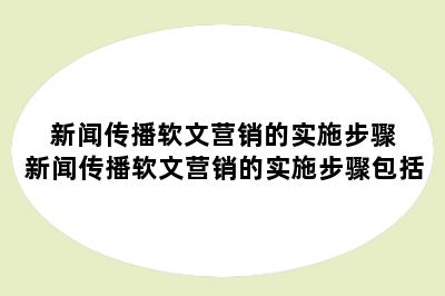 新闻传播软文营销的实施步骤 新闻传播软文营销的实施步骤包括